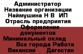 Администратор › Название организации ­ Наймушина Н.В, ИП › Отрасль предприятия ­ Оформление документов › Минимальный оклад ­ 27 000 - Все города Работа » Вакансии   . Дагестан респ.,Избербаш г.